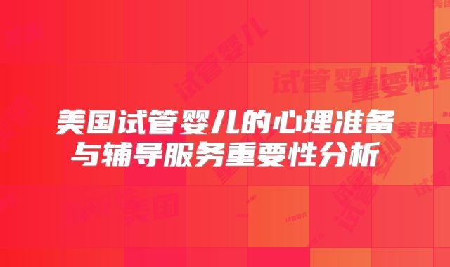 美国试管婴儿的心理准备与辅导服务重要性分析