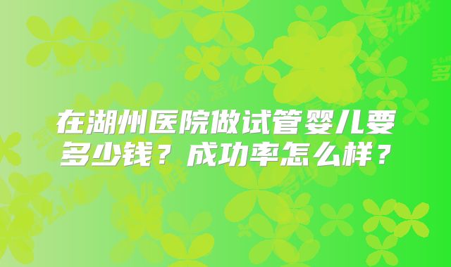 在湖州医院做试管婴儿要多少钱？成功率怎么样？