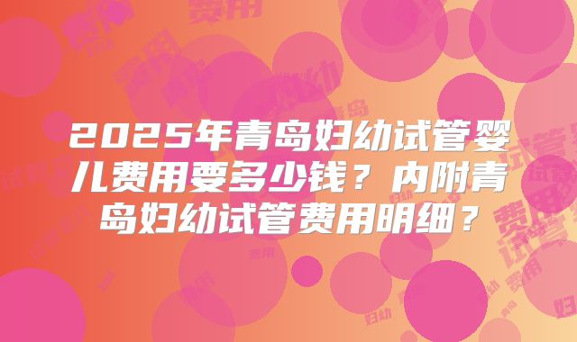 2025年青岛妇幼试管婴儿费用要多少钱？内附青岛妇幼试管费用明细？
