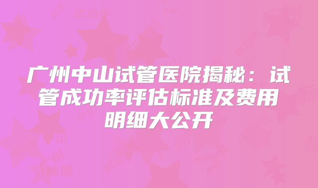 广州中山试管医院揭秘：试管成功率评估标准及费用明细大公开
