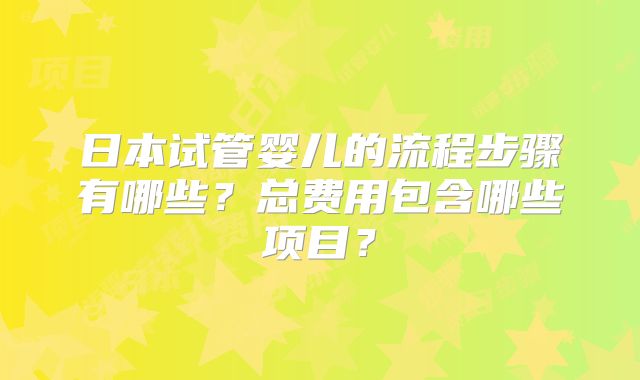 日本试管婴儿的流程步骤有哪些？总费用包含哪些项目？