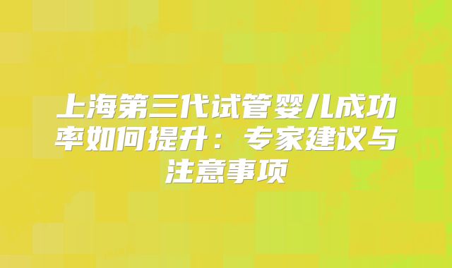 上海第三代试管婴儿成功率如何提升：专家建议与注意事项