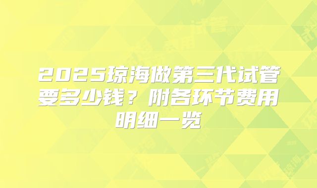 2025琼海做第三代试管要多少钱?附各环节费用明细一览