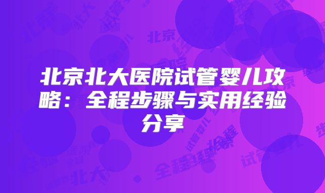 北京北大医院试管婴儿攻略：全程步骤与实用经验分享