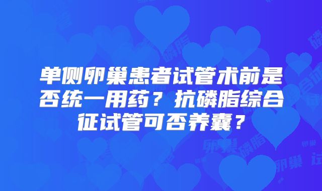 单侧卵巢患者试管术前是否统一用药？抗磷脂综合征试管可否养囊？