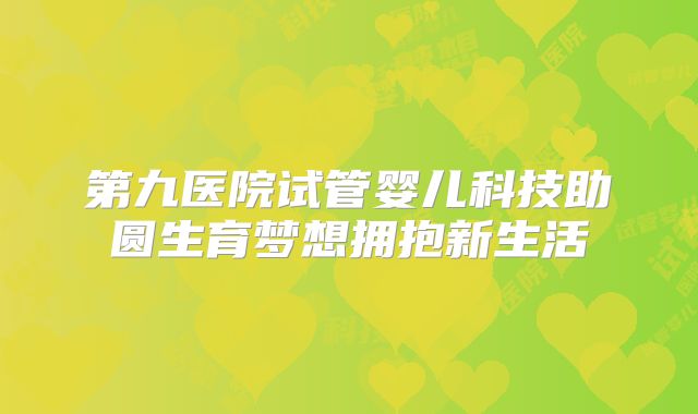 第九医院试管婴儿科技助圆生育梦想拥抱新生活