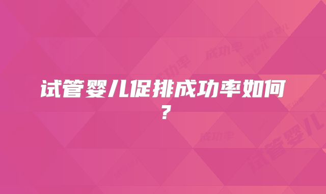 试管婴儿促排成功率如何？