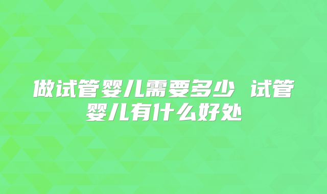 做试管婴儿需要多少 试管婴儿有什么好处