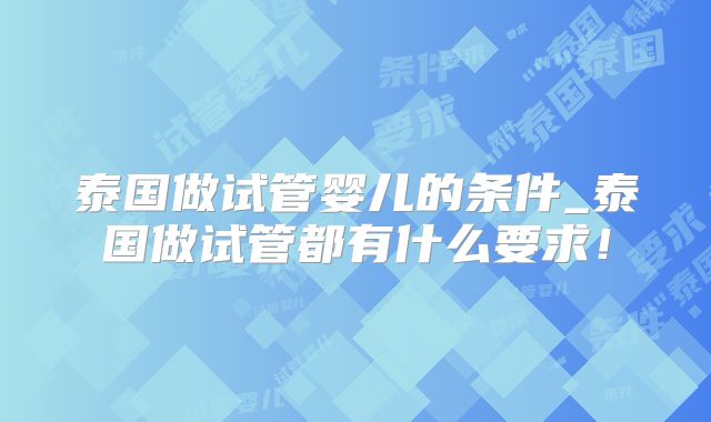 泰国做试管婴儿的条件_泰国做试管都有什么要求！