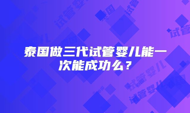 泰国做三代试管婴儿能一次能成功么？