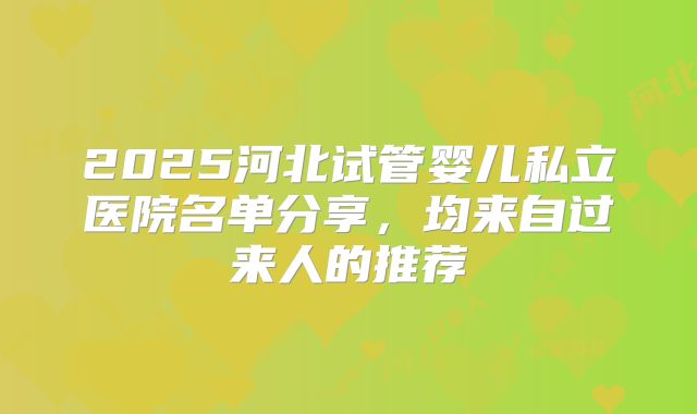 2025河北试管婴儿私立医院名单分享，均来自过来人的推荐