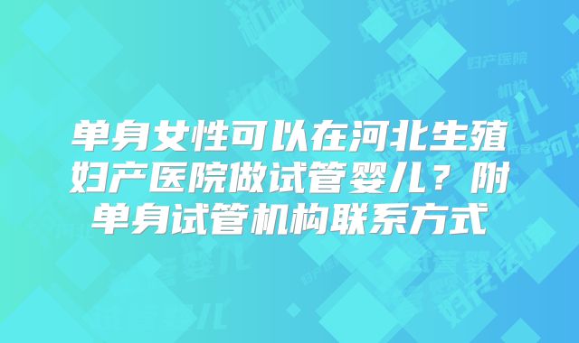 单身女性可以在河北生殖妇产医院做试管婴儿？附单身试管机构联系方式