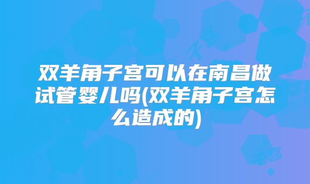 双羊角子宫可以在南昌做试管婴儿吗(双羊角子宫怎么造成的)