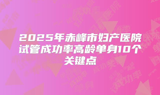 2025年赤峰市妇产医院试管成功率高龄单身10个关键点