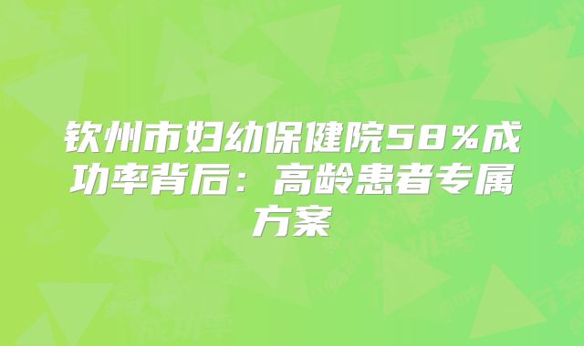 钦州市妇幼保健院58%成功率背后：高龄患者专属方案