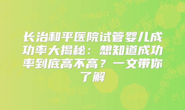 长治和平医院试管婴儿成功率大揭秘：想知道成功率到底高不高？一文带你了解