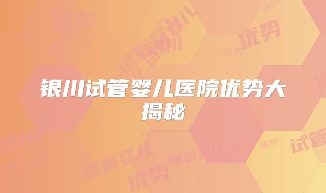 银川试管婴儿医院优势大揭秘