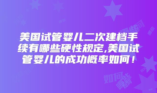 美国试管婴儿二次建档手续有哪些硬性规定,美国试管婴儿的成功概率如何！
