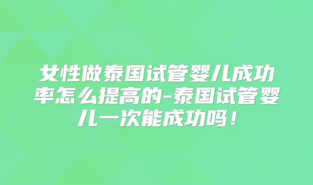 女性做泰国试管婴儿成功率怎么提高的-泰国试管婴儿一次能成功吗！