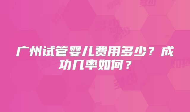 广州试管婴儿费用多少？成功几率如何？