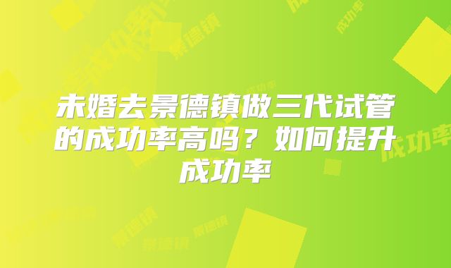 未婚去景德镇做三代试管的成功率高吗？如何提升成功率