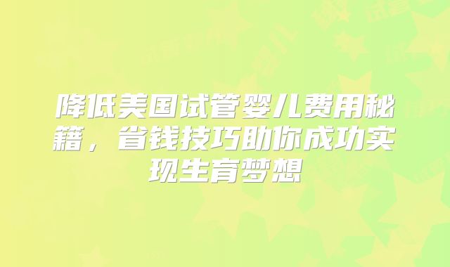 降低美国试管婴儿费用秘籍,省钱技巧助你成功实现生育梦想