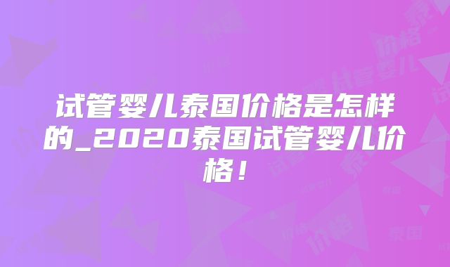 试管婴儿泰国价格是怎样的_2020泰国试管婴儿价格！