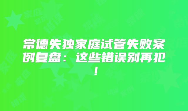常德失独家庭试管失败案例复盘:这些错误别再犯!