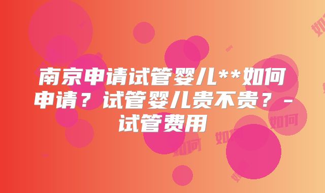 南京申请试管婴儿**如何申请？试管婴儿贵不贵？-试管费用