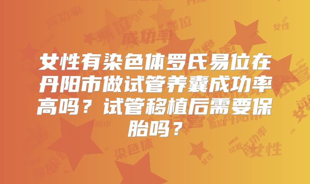 女性有染色体罗氏易位在丹阳市做试管养囊成功率高吗？试管移植后需要保胎吗？