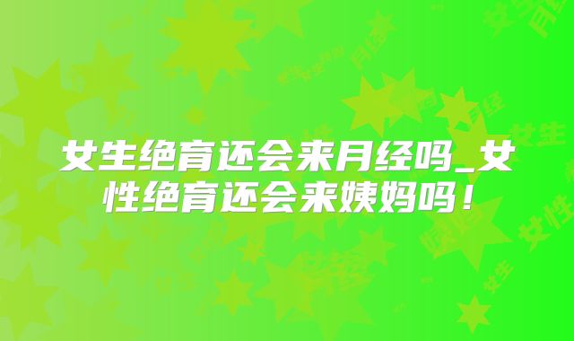 女生绝育还会来月经吗_女性绝育还会来姨妈吗!