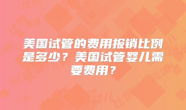 美国试管的费用报销比例是多少？美国试管婴儿需要费用？