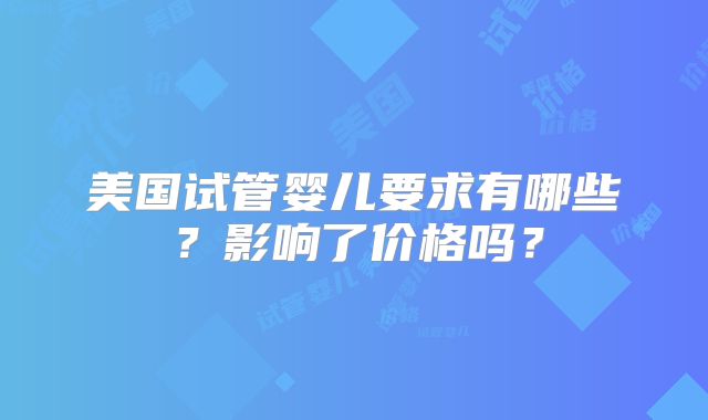 美国试管婴儿要求有哪些？影响了价格吗？
