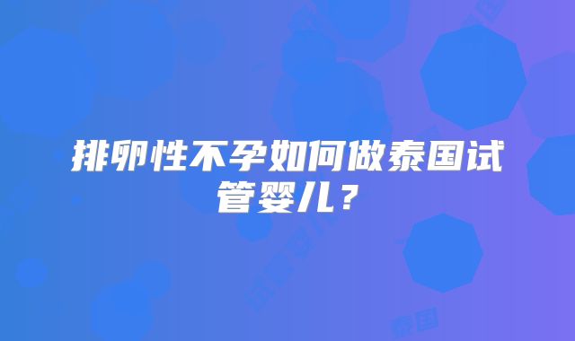 排卵性不孕如何做泰国试管婴儿？