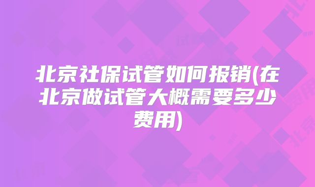 北京社保试管如何报销(在北京做试管大概需要多少费用)