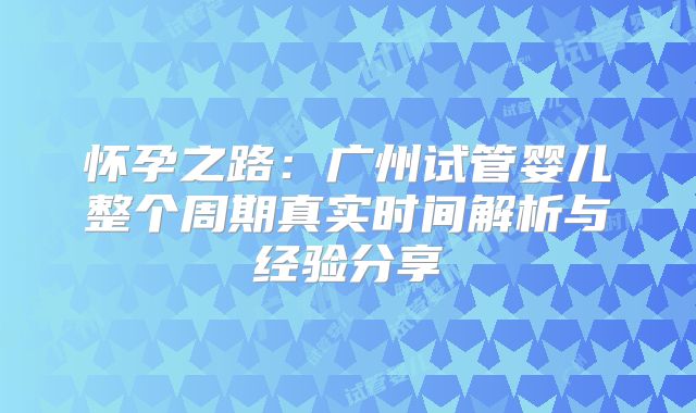 怀孕之路：广州试管婴儿整个周期真实时间解析与经验分享