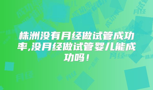 株洲没有月经做试管成功率,没月经做试管婴儿能成功吗！