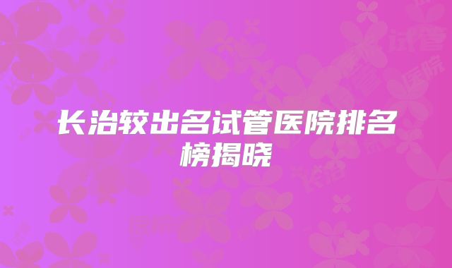 长治较出名试管医院排名榜揭晓
