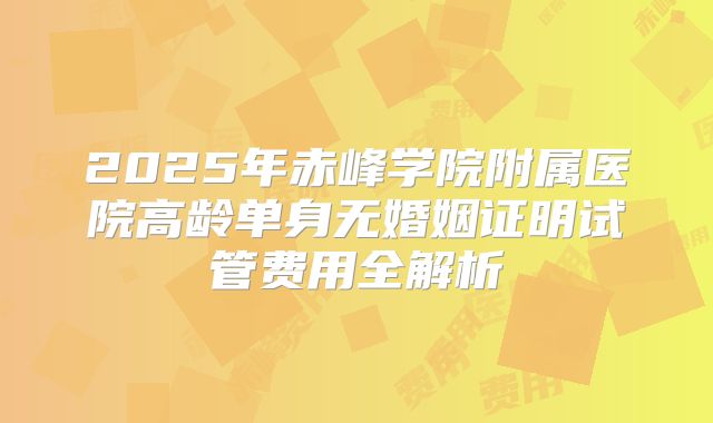 2025年赤峰学院附属医院高龄单身无婚姻证明试管费用全解析