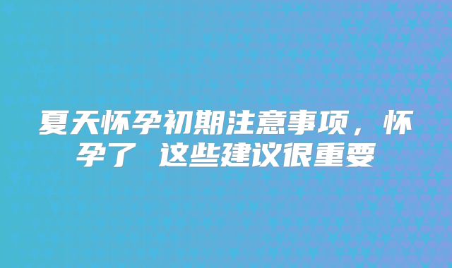 夏天怀孕初期注意事项,怀孕了 这些建议很重要