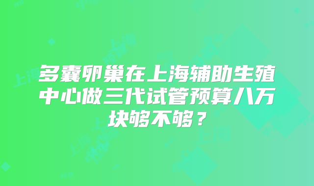 多囊卵巢在上海辅助生殖中心做三代试管预算八万块够不够？