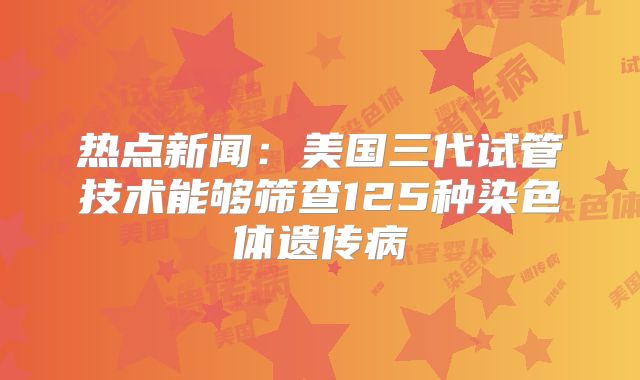 热点新闻：美国三代试管技术能够筛查125种染色体遗传病