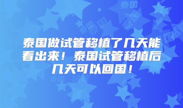 泰国做试管移植了几天能看出来!泰国试管移植后几天可以回国!