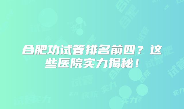 合肥功试管排名前四？这些医院实力揭秘！
