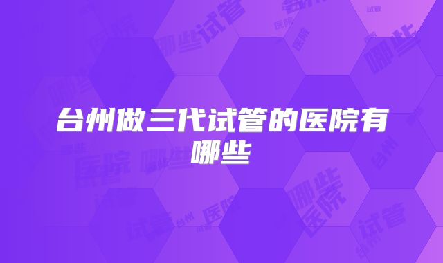 台州做三代试管的医院有哪些