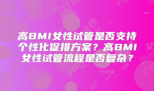 高BMI女性试管是否支持个性化促排方案？高BMI女性试管流程是否复杂？