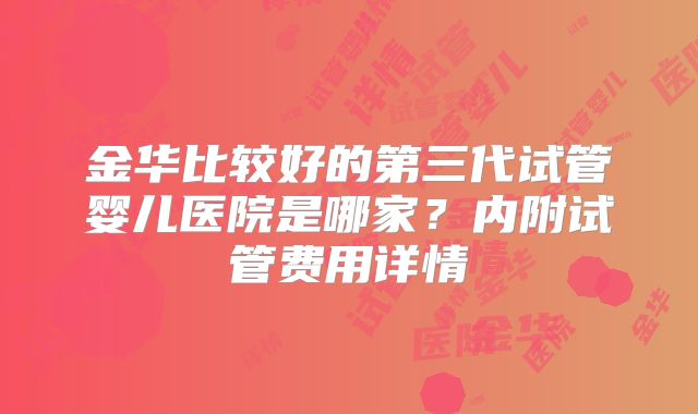 金华比较好的第三代试管婴儿医院是哪家？内附试管费用详情