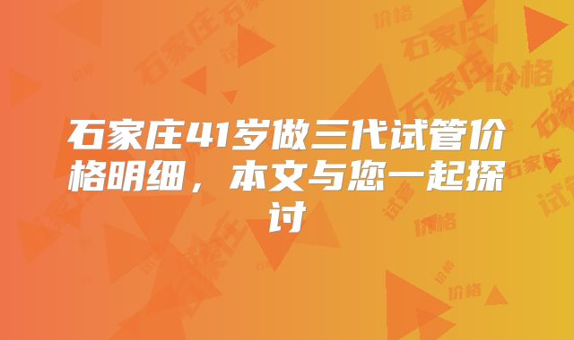 石家庄41岁做三代试管价格明细，本文与您一起探讨