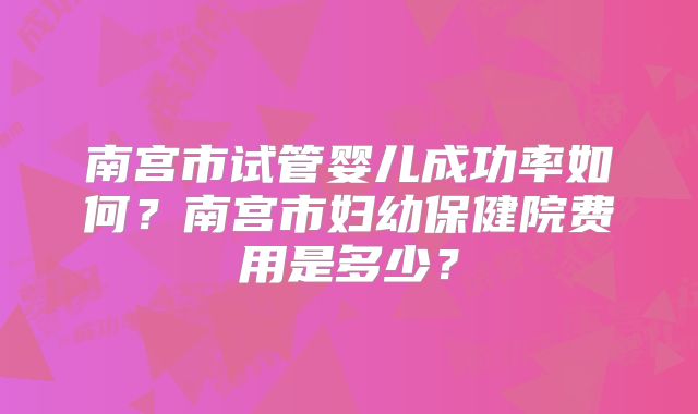 南宫市试管婴儿成功率如何？南宫市妇幼保健院费用是多少？