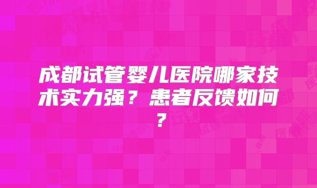 成都试管婴儿医院哪家技术实力强？患者反馈如何？